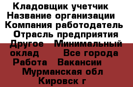 Кладовщик-учетчик › Название организации ­ Компания-работодатель › Отрасль предприятия ­ Другое › Минимальный оклад ­ 1 - Все города Работа » Вакансии   . Мурманская обл.,Кировск г.